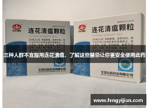三种人群不宜服用连花清瘟，了解这些禁忌让你更安全使用此药